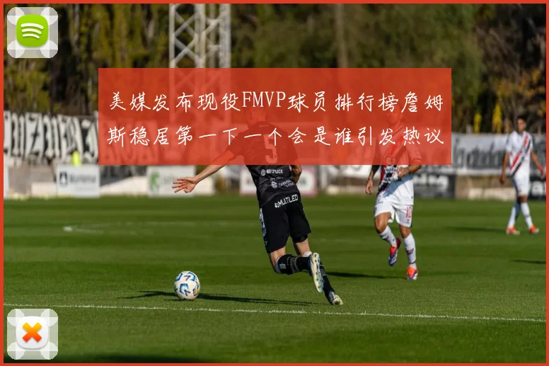 美媒发布现役FMVP球员排行榜詹姆斯稳居第一下一个会是谁引发热议