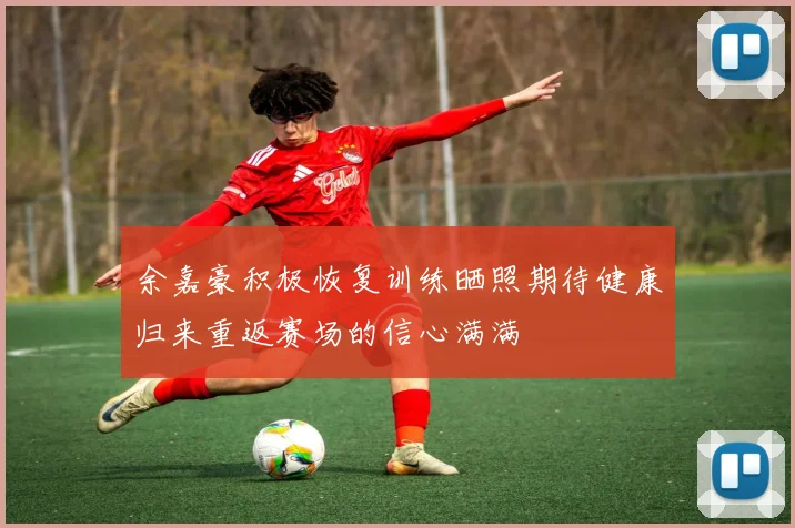 余嘉豪积极恢复训练晒照期待健康归来重返赛场的信心满满