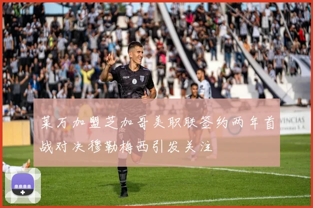 莱万加盟芝加哥美职联签约两年首战对决穆勒梅西引发关注