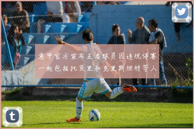 意甲官方宣布五名球员因违规停赛一轮包括托莫里和克里斯坦特等人