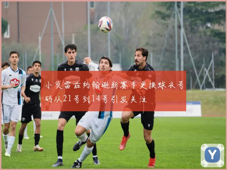 小莫雷兹约翰逊新赛季更换球衣号码从21号到14号引发关注