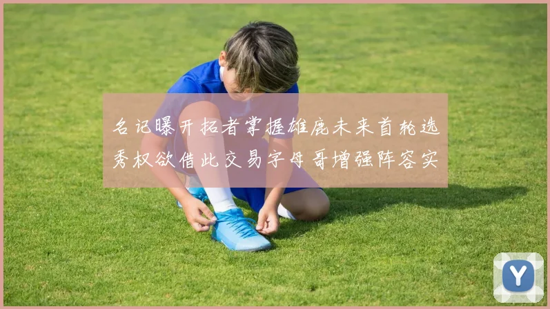 名记曝开拓者掌握雄鹿未来首轮选秀权欲借此交易字母哥增强阵容实力