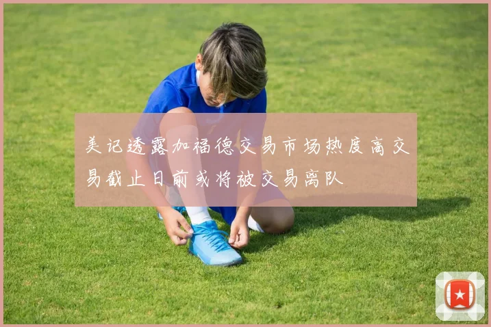 美记透露加福德交易市场热度高交易截止日前或将被交易离队