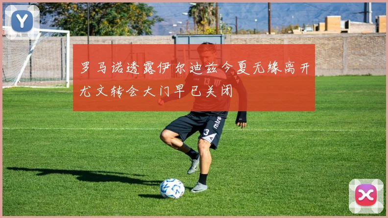 罗马诺透露伊尔迪兹今夏无缘离开尤文转会大门早已关闭