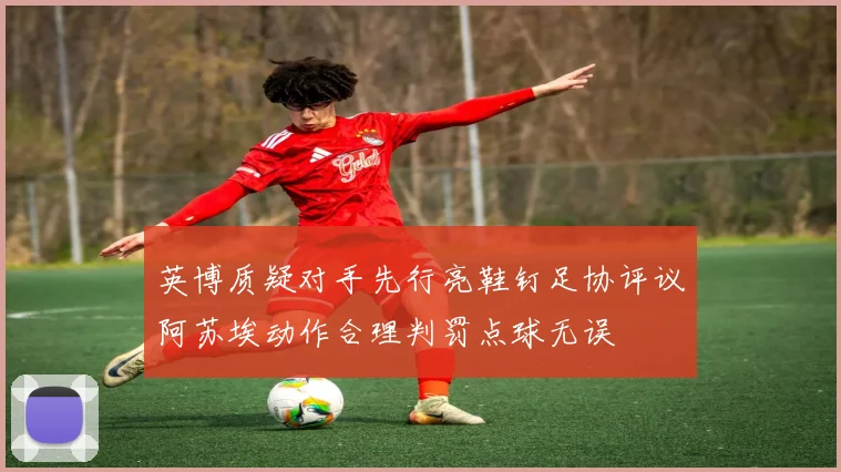 英博质疑对手先行亮鞋钉足协评议阿苏埃动作合理判罚点球无误