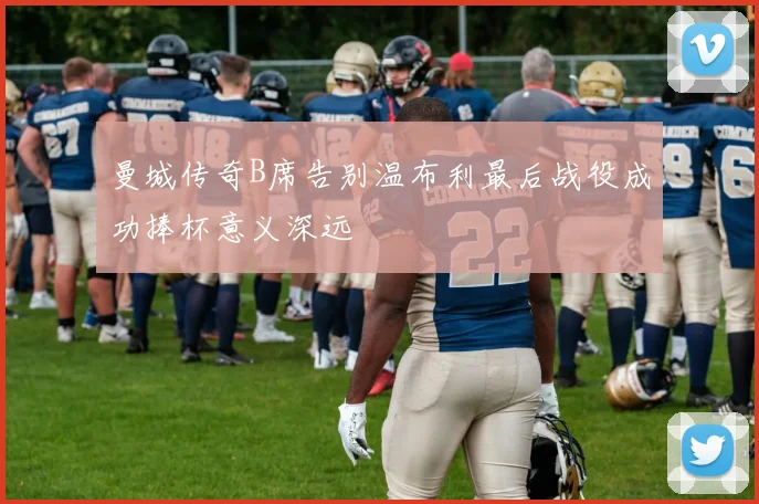 曼城传奇B席告别温布利最后战役成功捧杯意义深远