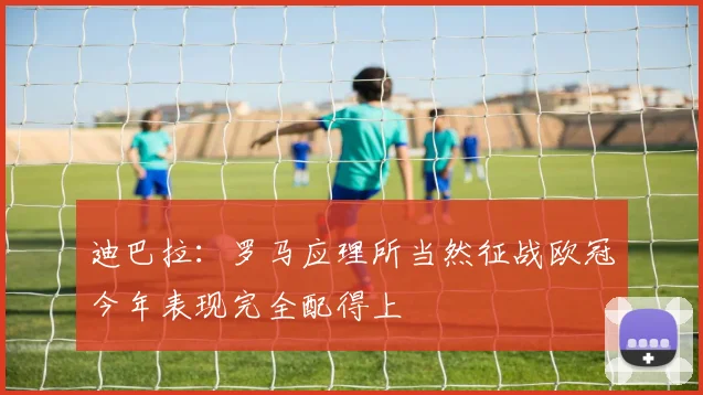 迪巴拉：罗马应理所当然征战欧冠今年表现完全配得上