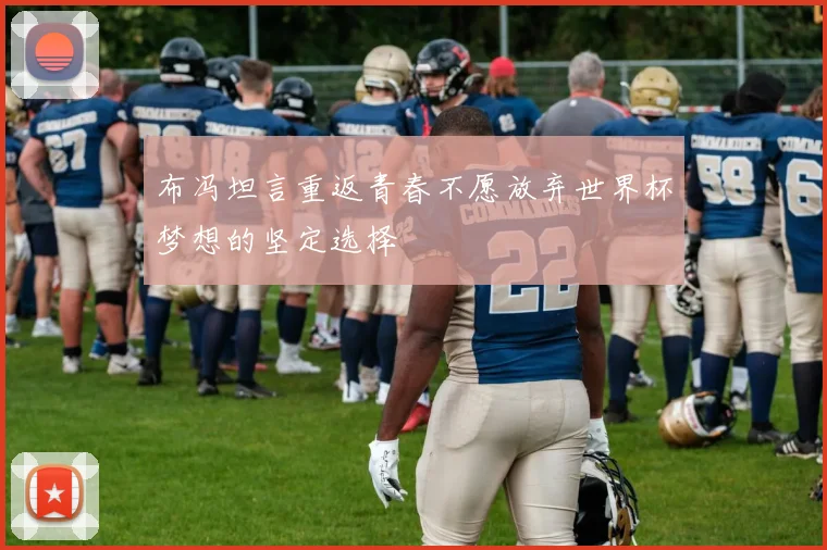 布冯坦言重返青春不愿放弃世界杯梦想的坚定选择