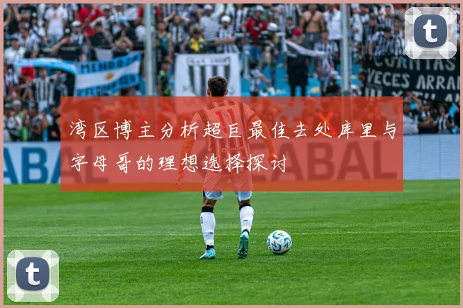 湾区博主分析超巨最佳去处库里与字母哥的理想选择探讨