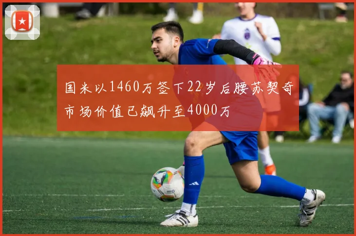 国米以1460万签下22岁后腰苏契奇市场价值已飙升至4000万