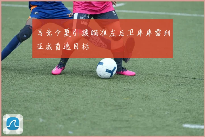 马竞今夏引援瞄准左后卫库库雷利亚成首选目标