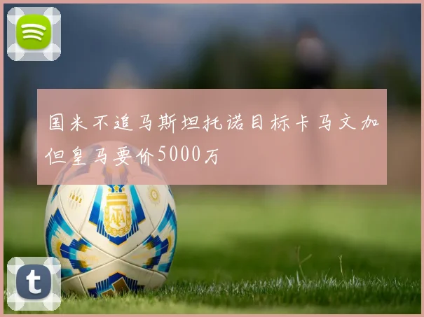 国米不追马斯坦托诺目标卡马文加但皇马要价5000万