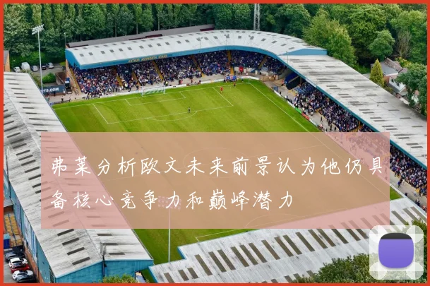 弗莱分析欧文未来前景认为他仍具备核心竞争力和巅峰潜力