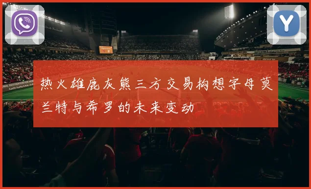 热火雄鹿灰熊三方交易构想字母莫兰特与希罗的未来变动