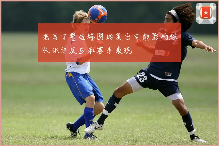 老马丁警告塔图姆复出可能影响球队化学反应和赛季表现
