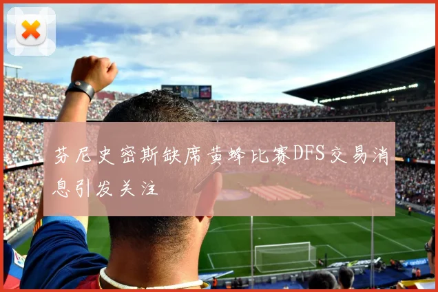 芬尼史密斯缺席黄蜂比赛DFS交易消息引发关注