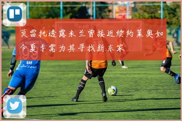 莫雷托透露米兰曾接近续约莱奥如今夏季需为其寻找新东家