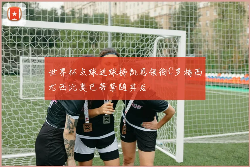 世界杯点球进球榜凯恩领衔C罗梅西尤西比奥巴蒂紧随其后