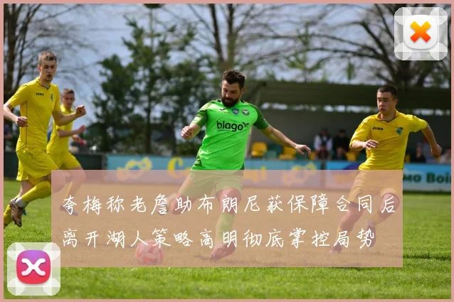 夸梅称老詹助布朗尼获保障合同后离开湖人策略高明彻底掌控局势