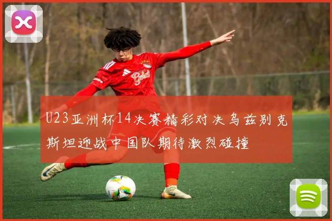 U23亚洲杯14决赛精彩对决乌兹别克斯坦迎战中国队期待激烈碰撞