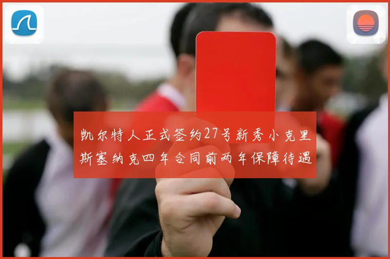 凯尔特人正式签约27号新秀小克里斯塞纳克四年合同前两年保障待遇明确