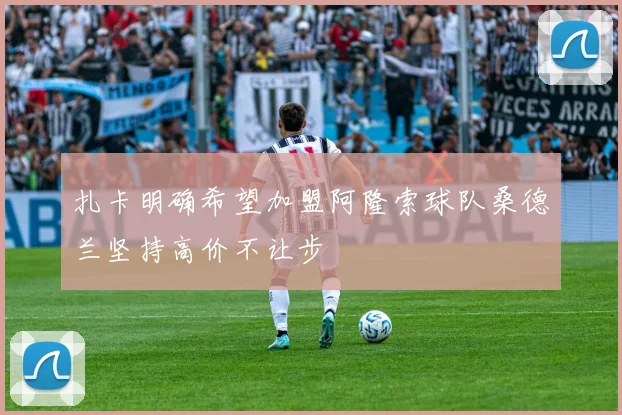 扎卡明确希望加盟阿隆索球队桑德兰坚持高价不让步