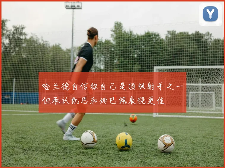 哈兰德自信称自己是顶级射手之一但承认凯恩和姆巴佩表现更佳