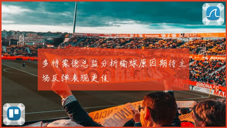 多特蒙德总监分析输球原因期待主场反弹表现更佳