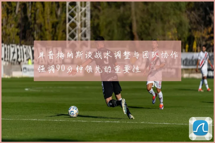 库普梅纳斯谈战术调整与团队协作强调90分钟领先的重要性