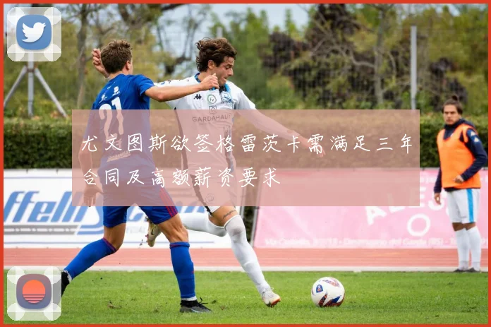 尤文图斯欲签格雷茨卡需满足三年合同及高额薪资要求