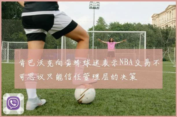 肯巴沃克向黄蜂球迷表示NBA交易不可思议只能信任管理层的决策