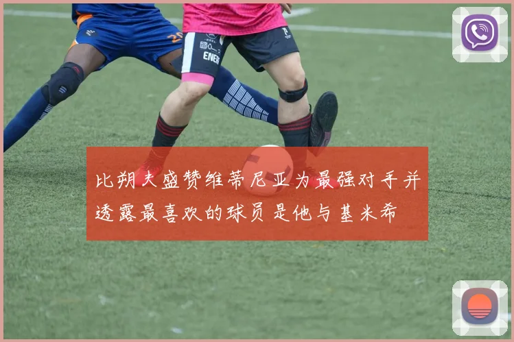 比朔夫盛赞维蒂尼亚为最强对手并透露最喜欢的球员是他与基米希