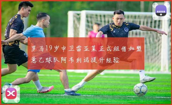 罗马19岁中卫雷亚莱正式租借加盟意乙球队阿韦利诺提升经验