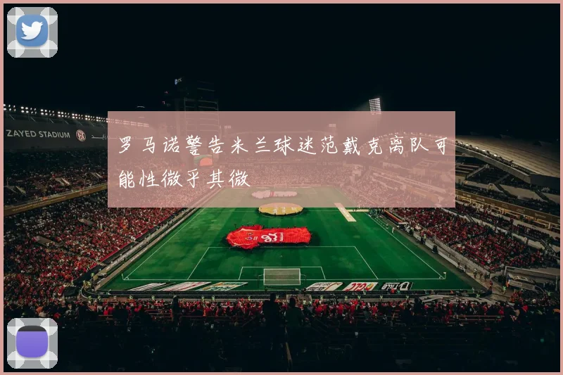 罗马诺警告米兰球迷范戴克离队可能性微乎其微
