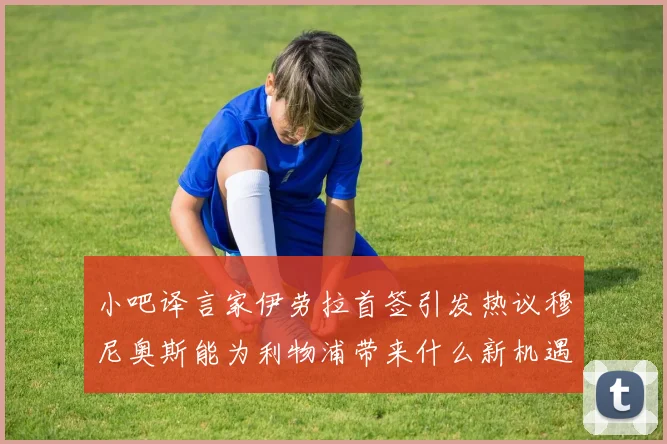 小吧译言家伊劳拉首签引发热议穆尼奥斯能为利物浦带来什么新机遇