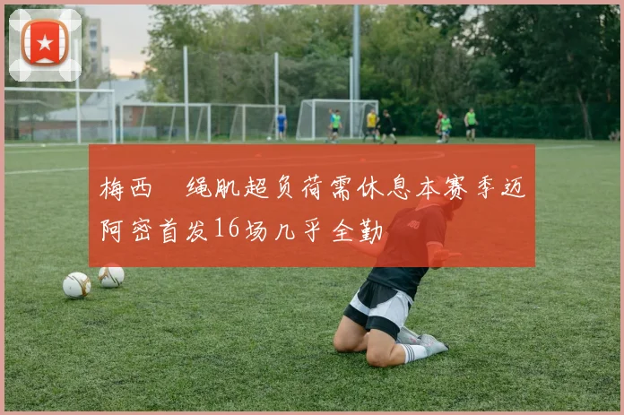 梅西腘绳肌超负荷需休息本赛季迈阿密首发16场几乎全勤